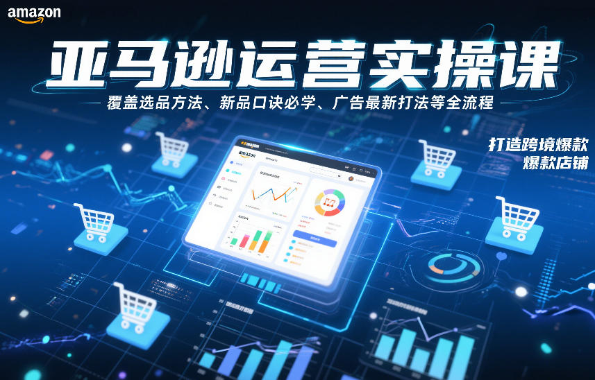 亚马逊运营实操课，覆盖选品方法、新品口诀必学、广告最新打法等全流程，打造跨境爆款店铺(更新4月)-副业网资源站