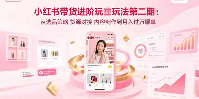 小红书带货进阶玩法第二期：从选品策略 货源对接 内容制作到月入过万爆单-副业网资源站