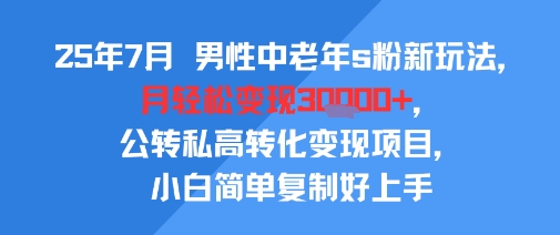25年7月男性中老年s粉新玩法，月轻松变现3W+，公转私高转化变现项目，小白简单复制好上手-副业网资源站