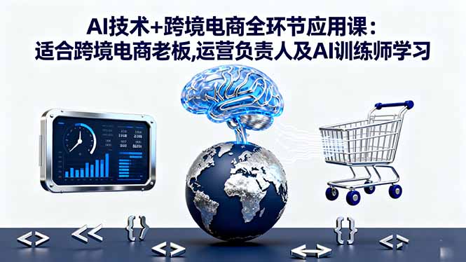 AI技术+跨境电商全环节应用课:适合跨境电商老板,运营负责人及AI训练师学习-副业网资源站