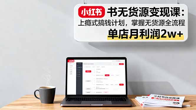 小红书无货源变现课：上瘾式搞钱计划，掌握无货源全流程，单店月利润2w+-副业网资源站
