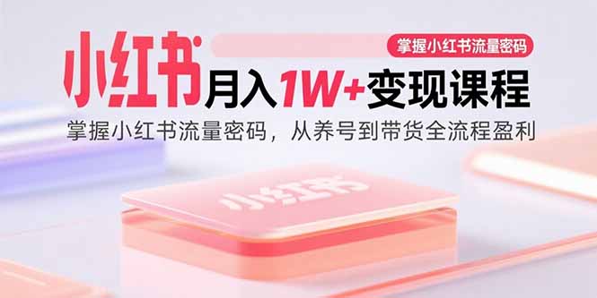 小红书月入1W+变现课程：掌握小红书流量密码，从养号到带货全流程盈利-副业网资源站