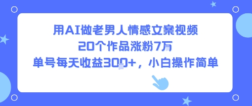 用AI做老男人情感文案视频，20个作品涨粉7W，单号每天收益3张+，小白操作简单-副业网资源站
