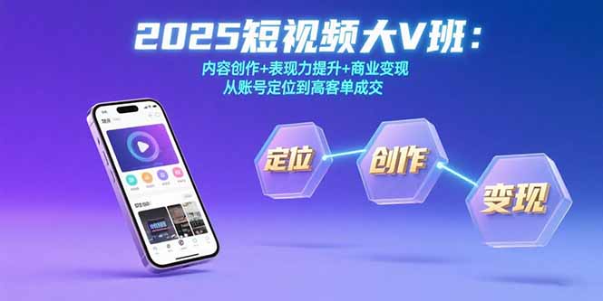 2025短视频大V班：内容创作+表现力提升+商业变现 从账号定位到高客单成交-副业网资源站