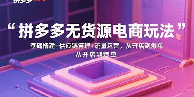 拼多多无货源电商玩法：基础搭建+供应链管理+流量运营，从开店到爆单-副业网资源站