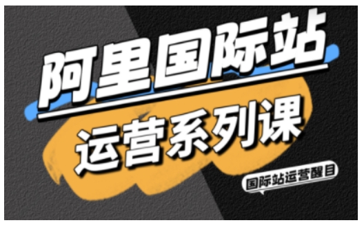 阿里国际站运营系列课，涵盖精准引流、直通车与全站推实战SOP，搭配AI效率工具包与高阶增长玩法-副业网资源站