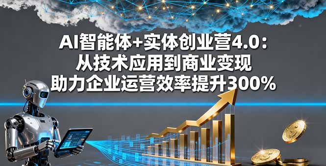 AI智能体+实体创业营4.0：从技术应用到商业变现 助力企业运营效率提升300%-副业网资源站