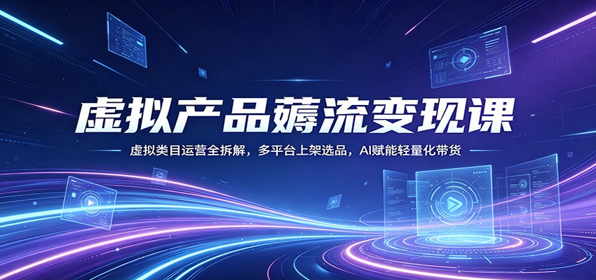 虚拟产品薅流变现课：虚拟类目运营全拆解，多平台上架选品，AI赋能轻量化带货-副业网资源站