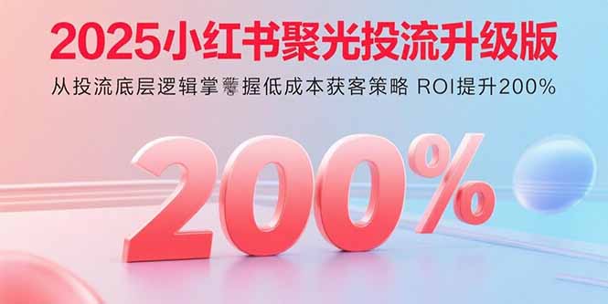 2025小红书聚光投流升级版 从投流底层逻辑掌握低成本获客策略 ROI提升200%-副业网资源站