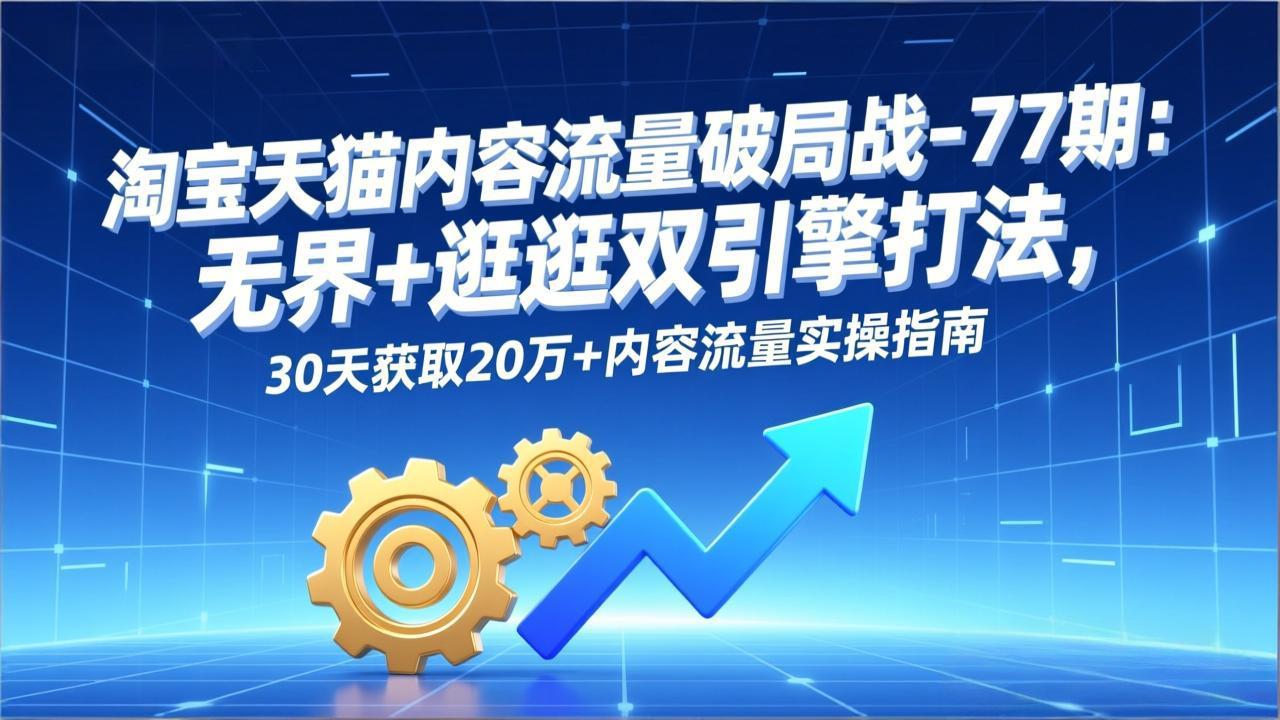 淘宝天猫内容流量破局战-77期：无界+逛逛双引擎打法，30天获取20万+内容流量实操指南-副业网资源站