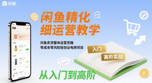 闲鱼精细化运营入门+高阶实战教学，闲鱼卖货整体运营思路，零成本零风险轻创业电商项目-副业网资源站