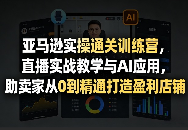 亚马逊实操通关训练营，直播实战教学与AI应用，助卖家从0到精通打造盈利店铺(更新4月17日)-副业网资源站