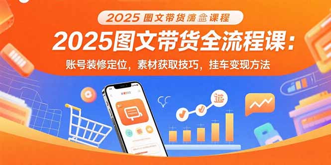 2025图文带货全流程课：账号装修定位，素材获取技巧，挂车变现方法-副业网资源站