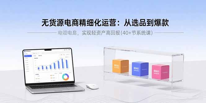 无货源电商精细化运营：从选品到爆款，实现轻资产高回报(40+节系统课-副业网资源站