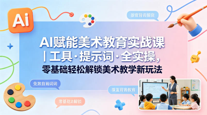 AI赋能美术教育实战课｜工具·提示词·全实操，零基础轻松解锁美术教学新玩法-副业网资源站