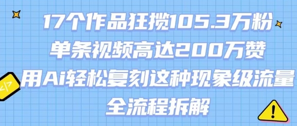 17个作品狂揽105.3W粉，单条视频高达200W赞，用Ai轻松复刻这种现象级流量!(全流程拆解)-副业网资源站