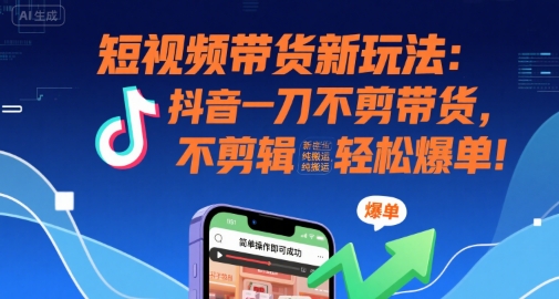 短视频带货新玩法：抖音一刀不剪带货，不剪辑，纯搬运，新手也能轻松爆单!-副业网资源站