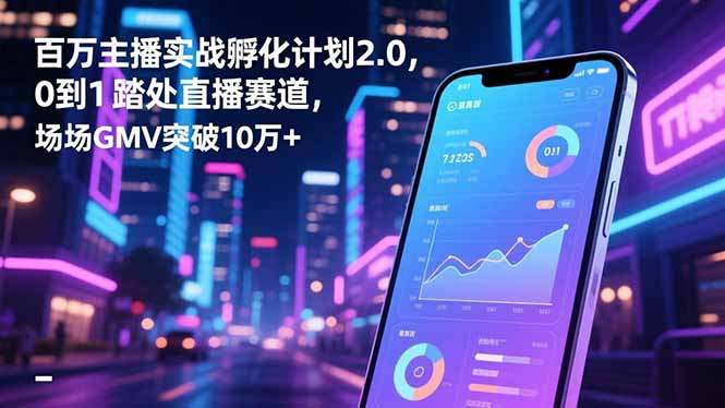 百万主播实战孵化计划2.0，0到1踏入直播赛道，场均GMV突破10万+-副业网资源站