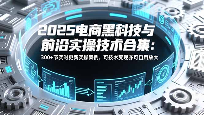 2025电商黑科技与前沿实操技术合集：300+节实时更新实操案例，可技术变现亦可自用放大-副业网资源站