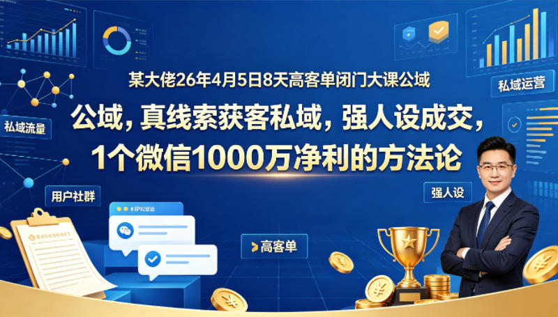 某大佬26年4月5日8天高客单闭门大课公域，真线索获客私域，强人设成交，1个微信1000W净利的方法论-副业网资源站