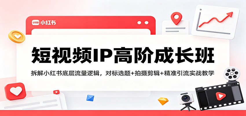 短视频IP高阶成长班：拆解小红书底层流量逻辑，对标选题+拍摄剪辑+ 精准引流实战教学-副业网资源站