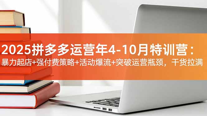 2025拼多多运营年4-10月特训营：暴力起店+强付费策略+活动爆流+突破运营瓶颈，干货拉满-副业网资源站