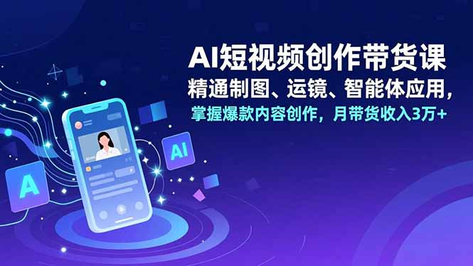 AI短视频创作带货课，精通制图、运镜、智能体应用，掌握爆款内容创作，月带货收入3万+-副业网资源站