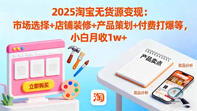 2025淘宝无货源变现：市场选择+店铺装修+产品策划+付费打爆等 小白月收1w+-副业网资源站