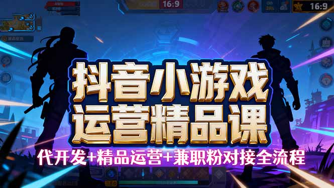 【抖音小游戏精品运营课】小白也可以操作，从0开始学小游戏运营，操作…-副业网资源站