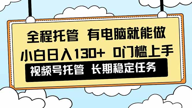 全程托管 解放双手，小白日入130+，视频号 0门槛上手实操-副业网资源站