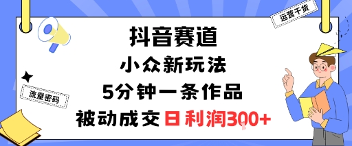 抖音赛道：小众新玩法，5分钟一条作品，被动成交，日利润3张-副业网资源站