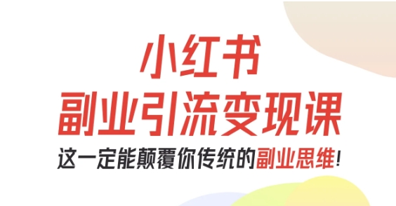 小红书副业引流变现课，从0-1跑通副业项目，这一定能颠覆你传统的副业思维-副业网资源站