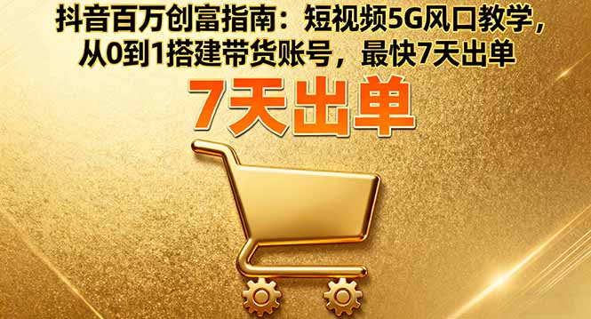 抖音百万创富指南：短视频5G风口教学，从0到1搭建带货账号，最快7天出单-副业网资源站