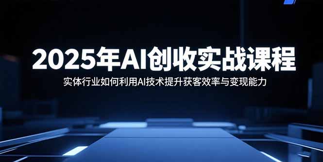 2025年AI创收实战课程：实体行业如何利用AI技术提升获客效率与变现能力-副业网资源站