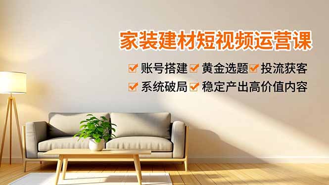 家装建材短视频运营课，账号搭建、黄金选题、投流获客，系统破局，稳定产出高价值内容-副业网资源站