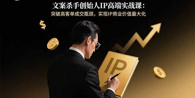 文案杀手创始人IP高端实战课：突破高客单成交瓶颈，实现IP商业价值最大化-副业网资源站