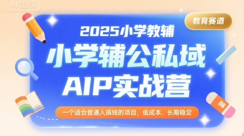 2025小学教辅公私域AIP实战营，一个适合普通人搞钱的项目，低成本，长期稳定-副业网资源站