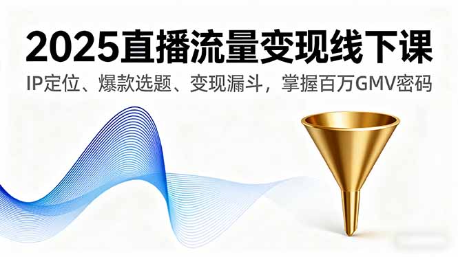 2025直播流量变现线下课，IP定位、爆款选题、变现漏斗，掌握百万GMV密码-副业网资源站