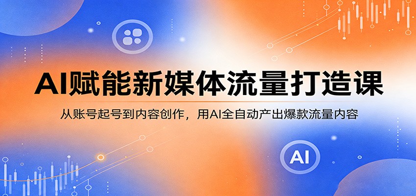 AI赋能新媒体流量打造课：从账号起号到内容创作，用AI全自动产出爆款流量内容-副业网资源站