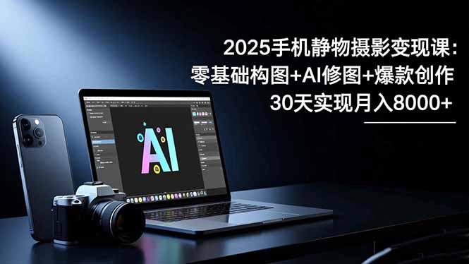 2025手机 静物摄影变现课：零基础构图+AI修图+爆款创作，30天实现月入8…-副业网资源站