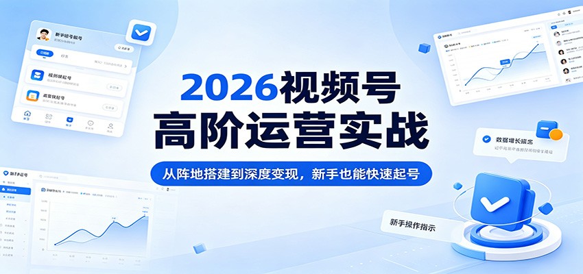 2026视频号高阶运营实战：从阵地搭建到深度变现，新手也能快速起号-副业网资源站