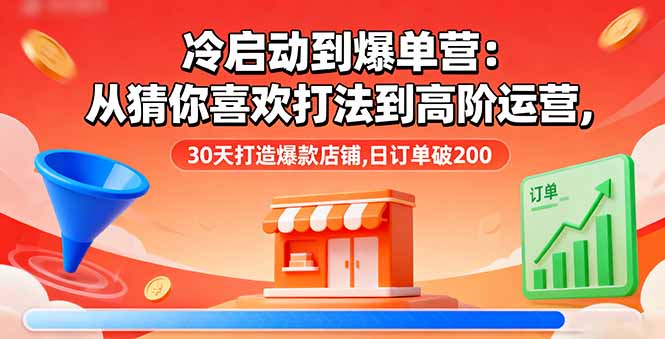 冷启动到爆单营：从猜你喜欢打法到高阶运营,30天打造爆款店铺,日订单破200-副业网资源站