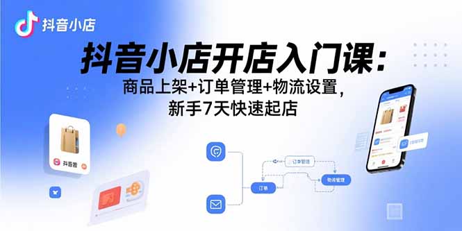 抖音小店开店入门课：商品上架+订单管理+物流设置，新手7天快速起店-副业网资源站