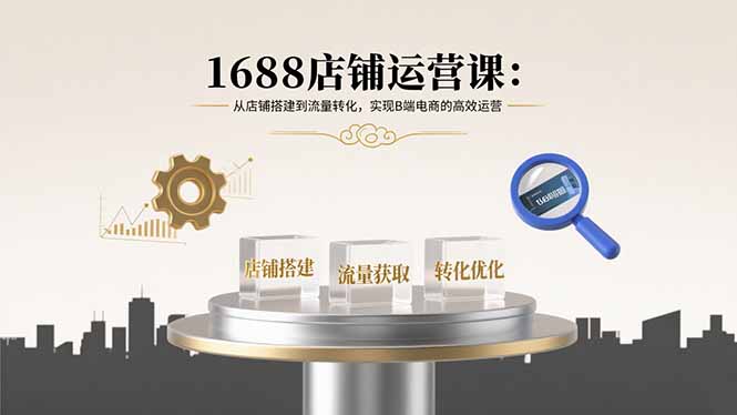 1688店铺运营课：从店铺搭建到流量转化，实现B端电商的高效运营-副业网资源站