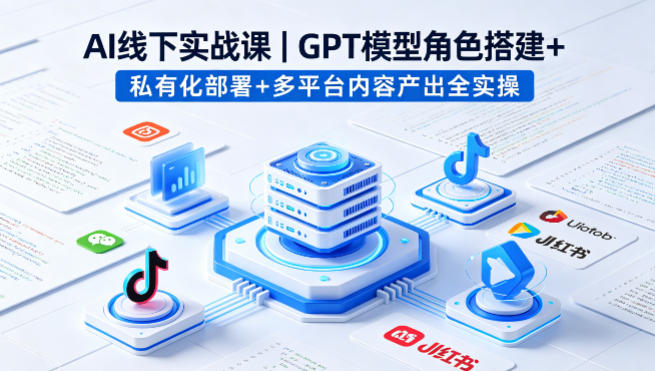 AI线下实战课，GPT模型角色搭建+私有化部署+多平台内容产出全实操-副业网资源站