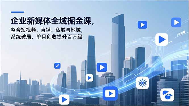 企业新媒体全域掘金课，整合短视频、直播、私域与地域，系统破局，单月创收提升百万级-副业网资源站