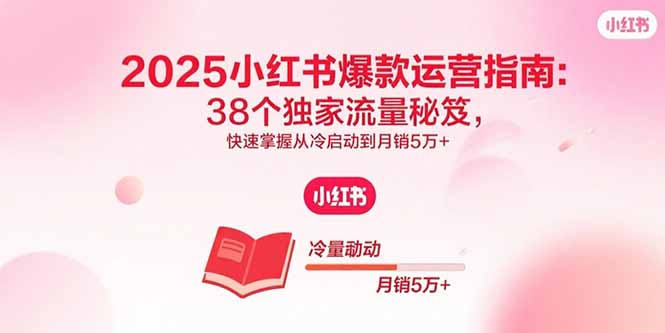2025小红书爆款运营指南：38个独家流量秘笈，快速掌握从冷启动到月销5万+-副业网资源站
