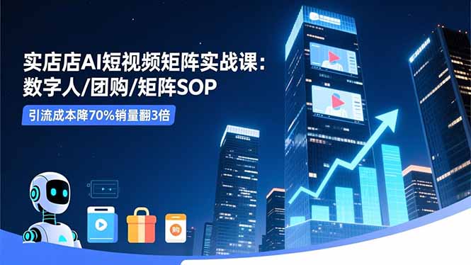 实体店AI短视频矩阵实战课：数字人/团购/矩阵SOP，引流成本降70%销量翻3倍-副业网资源站