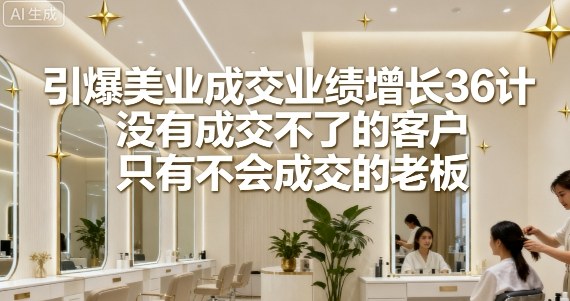引爆美业成交业绩增长36计，没有成交不了的客户，只有不会成交的老板-副业网资源站