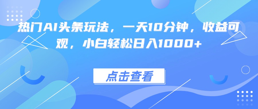 热门AI头条玩法，一天10分钟，收益可观，小白轻松日入1000+-副业网资源站